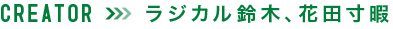 CREATOR ラジカル鈴木、花田寸暇