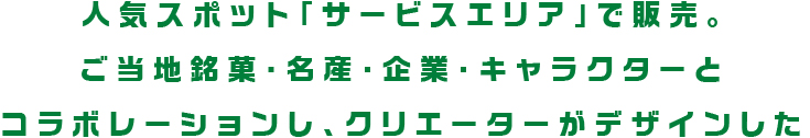 人気スポット「サービスエリア」で販売。ご当地銘菓・名産・企業・キャラクターとコラボレーションし、クリエーターがデザインした