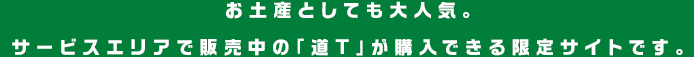 お土産としても大人気。サービスエリアで販売中の「道T」が購入できる限定サイトです。